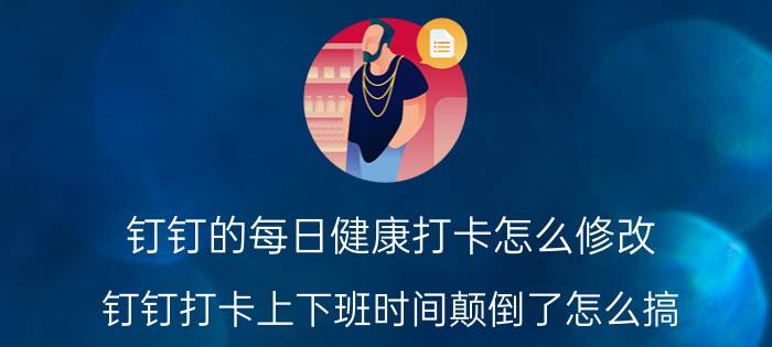 钉钉的每日健康打卡怎么修改 钉钉打卡上下班时间颠倒了怎么搞？